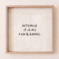 Square print with a cream background and the quote "Actually it is all fun & games." in bold black hand-lettered type.