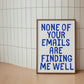 None Of Your Emails Are Finding Me Well  - Digital Print